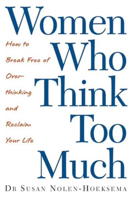 Women Who Think Too Much : How to break free of overthinking and reclaim your life by Susan Nolen-Hoeksema; 9780749924812
