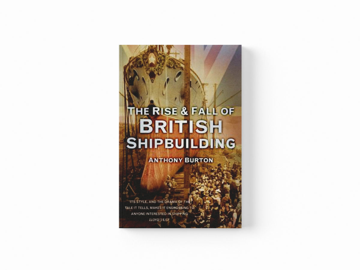 The Rise and Fall of British Shipbuilding by Anthony Burton; 9780752489698