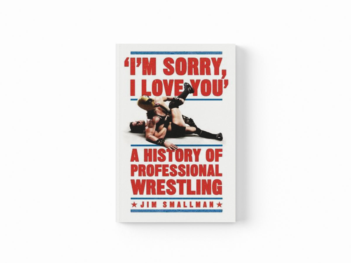 I'm Sorry, I Love You: A History of Professional Wrestling by Jim Smallman; 9781472254238