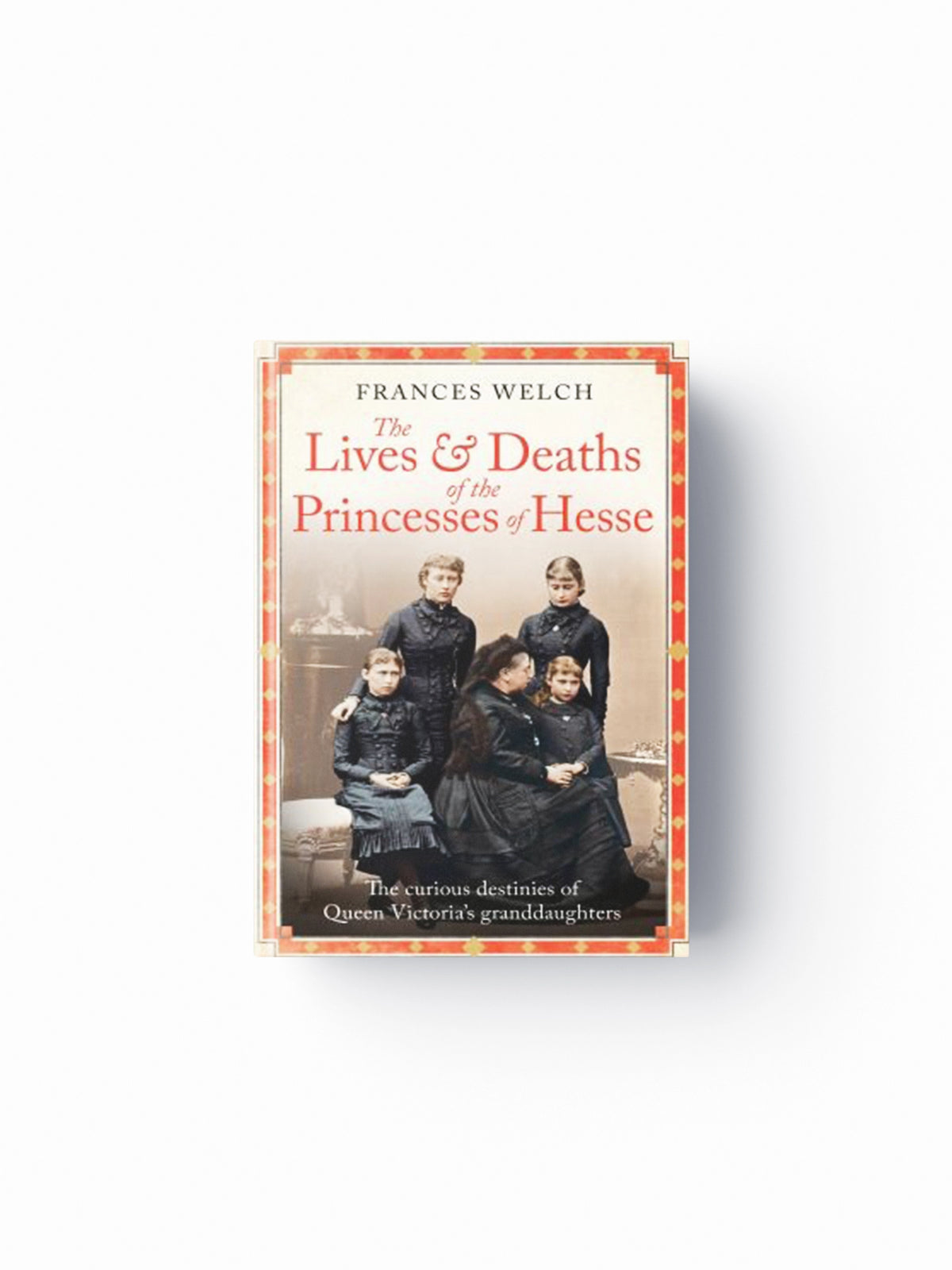 The Lives and Deaths of the Princesses of Hesse by Frances Welch; 9781780725215