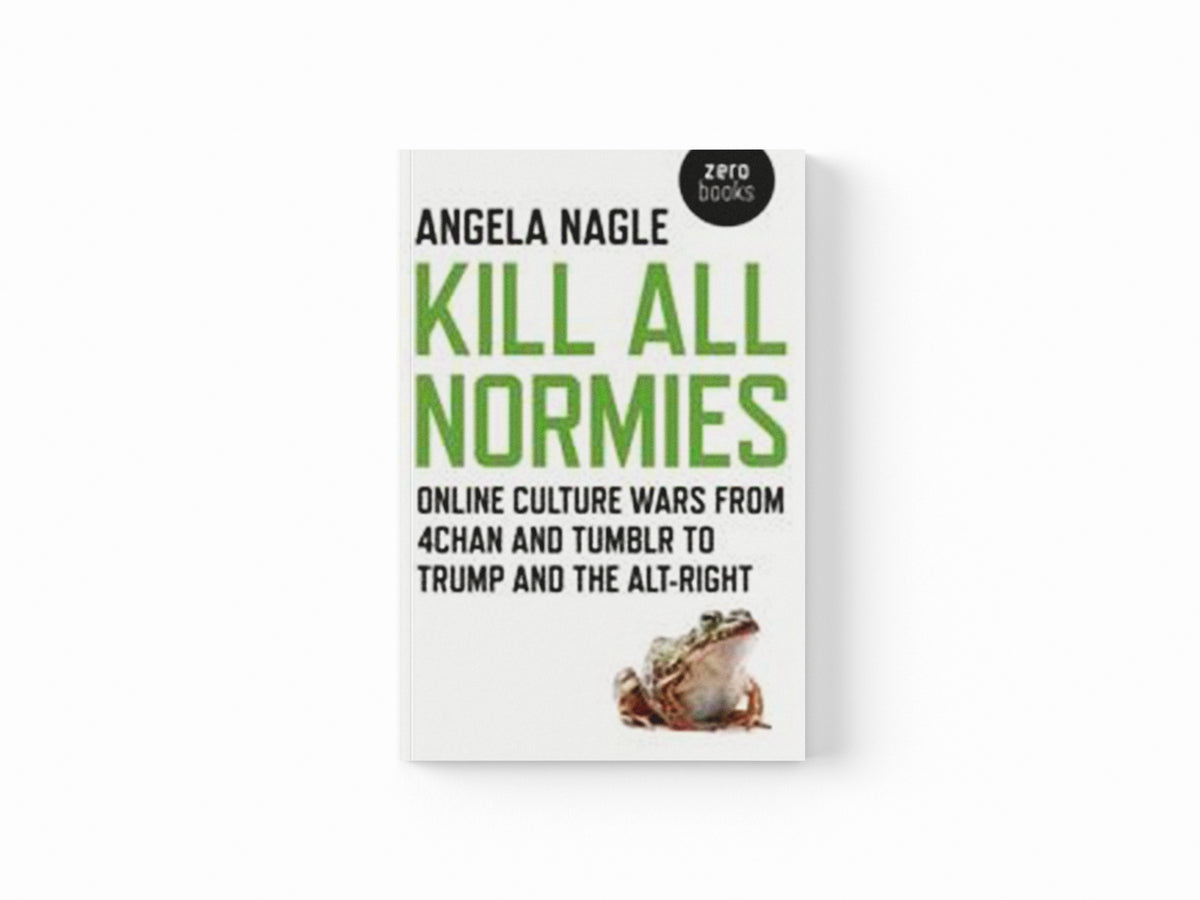 Kill All Normies – Online culture wars from 4chan and Tumblr to Trump and the alt–right by Angela Nagle; 9781785355431