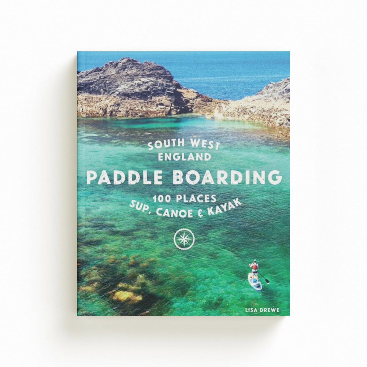 Paddle Boarding South West England : 100 places to SUP, canoe, and kayak in Cornwall, Devon, Dorset, Somerset, Wiltshire and Bristol