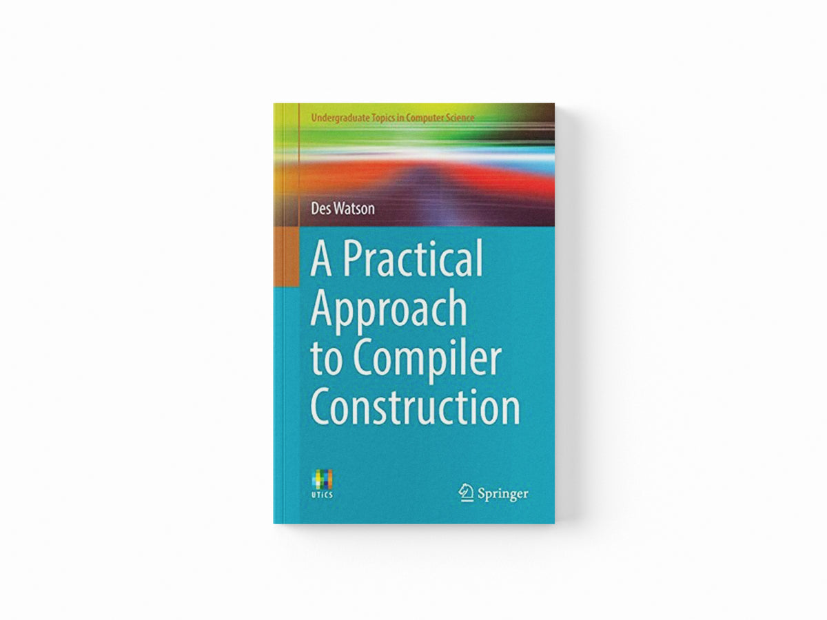 A Practical Approach to Compiler Construction by Des Watson; 9783319527871