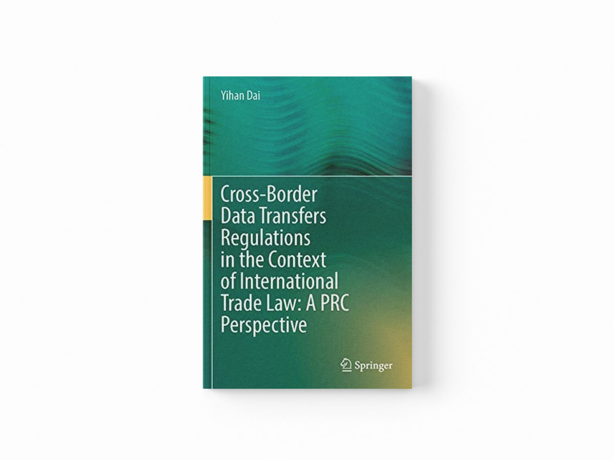 Cross-Border Data Transfers Regulations in the Context of International Trade Law: A PRC Perspective by Yihan Dai; 9789811649974